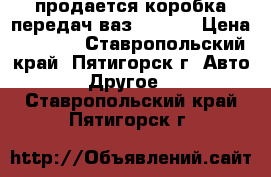 .продается коробка передач ваз 21140. › Цена ­ 7 000 - Ставропольский край, Пятигорск г. Авто » Другое   . Ставропольский край,Пятигорск г.